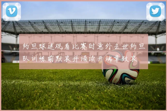 约旦球迷观看比赛时意外去世约旦队训练前默哀并诵读开端章致哀