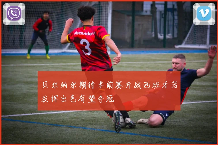 贝尔纳尔期待季前赛开战西班牙若发挥出色有望夺冠