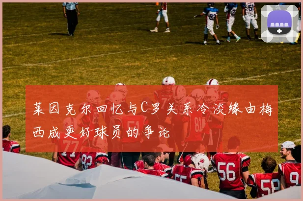 莱因克尔回忆与C罗关系冷淡缘由梅西成更好球员的争论