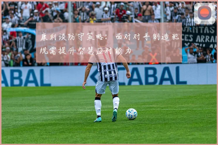 康利谈防守策略：面对对手制造犯规需提升智慧应对能力