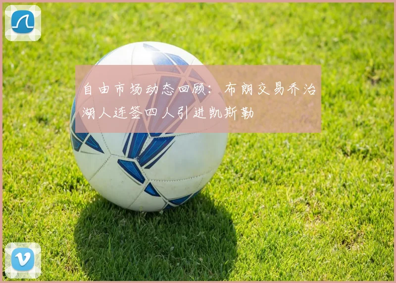 自由市场动态回顾：布朗交易乔治湖人连签四人引进凯斯勒