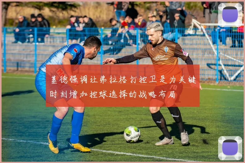 基德强调让弗拉格打控卫是为关键时刻增加控球选择的战略布局