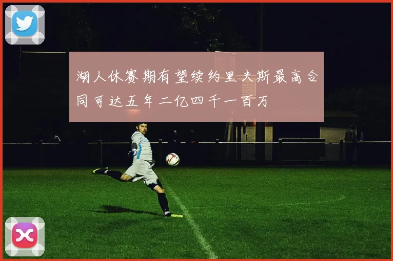 湖人休赛期有望续约里夫斯最高合同可达五年二亿四千一百万