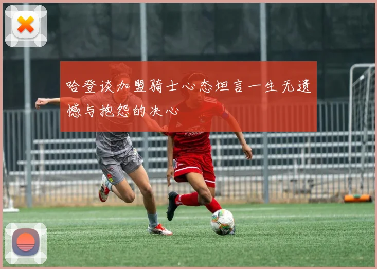 哈登谈加盟骑士心态坦言一生无遗憾与抱怨的决心