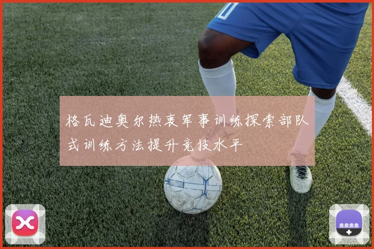 格瓦迪奥尔热衷军事训练探索部队式训练方法提升竞技水平
