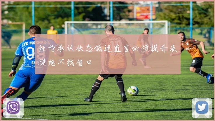 杜伦承认状态低迷直言必须提升表现绝不找借口