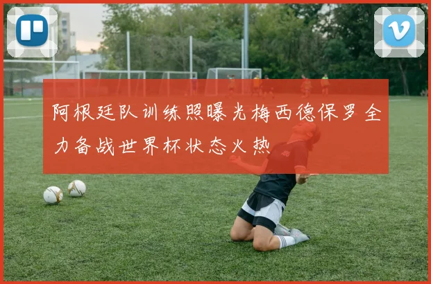 阿根廷队训练照曝光梅西德保罗全力备战世界杯状态火热