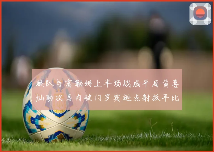 狼队与富勒姆上半场战成平局黄喜灿助攻马内破门罗宾逊点射扳平比分